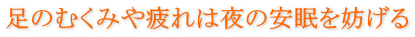 足のむくみや疲れは夜の安眠を妨げる